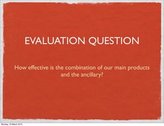 EVALUATION QUESTION
How effective is the combination of our main products
and the ancillary?
Monday, 16 March 2015
 