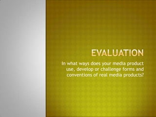 Evaluation In what ways does your media product use, develop or challenge forms and conventions of real media products? 