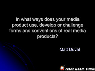 In what ways does your media
 product use, develop or challenge
forms and conventions of real media
             products?

                       Matt Duval
 