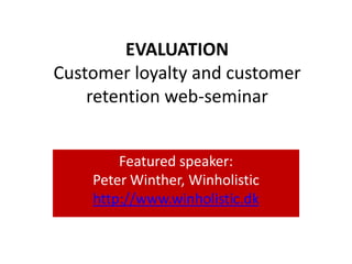 EVALUATION
Customer loyalty and customer
    retention web-seminar


        Featured speaker:
    Peter Winther, Winholistic
    http://www.winholistic.dk
 