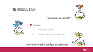 INTRODUCTION
2 fonctions :
 Réalisation d’un bilan écrit
 Contribuer à la réalisation d’un plan d’actions
Mener une véritable politique de prévention
Pourquoi ce document ?
 