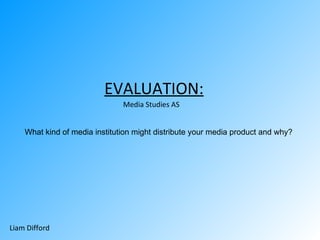 EVALUATION:
                               Media Studies AS


    What kind of media institution might distribute your media product and why?




Liam Difford
 