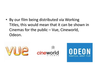 • By our film being distributed via Working
  Titles, this would mean that it can be shown in
  Cinemas for the public – Vue, Cineworld,
  Odeon.
 