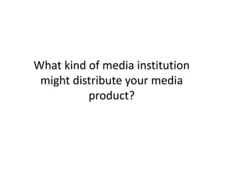 What kind of media institution
 might distribute your media
          product?
 