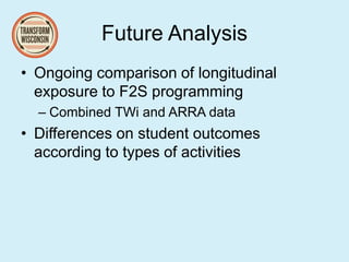 Future Analysis
• Ongoing comparison of longitudinal
exposure to F2S programming
– Combined TWi and ARRA data
• Differences on student outcomes
according to types of activities
 