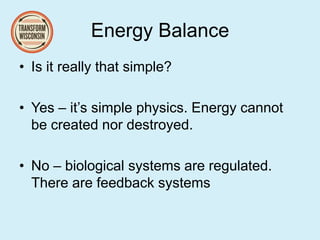 Energy Balance
• Is it really that simple?
• Yes – it’s simple physics. Energy cannot
be created nor destroyed.
• No – biological systems are regulated.
There are feedback systems
 