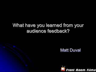 What have you learned from your audience feedback?,[object Object],Matt Duval,[object Object]