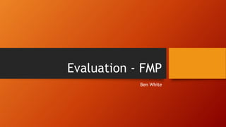 Evaluation - FMP
Ben White
 