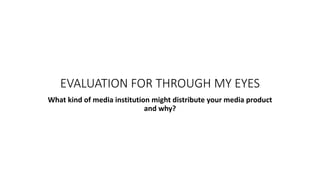 EVALUATION FOR THROUGH MY EYES
What kind of media institution might distribute your media product
and why?
 