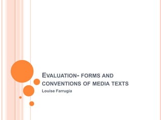 EVALUATION- FORMS AND
CONVENTIONS OF MEDIA TEXTS
Louise Farrugia
 
