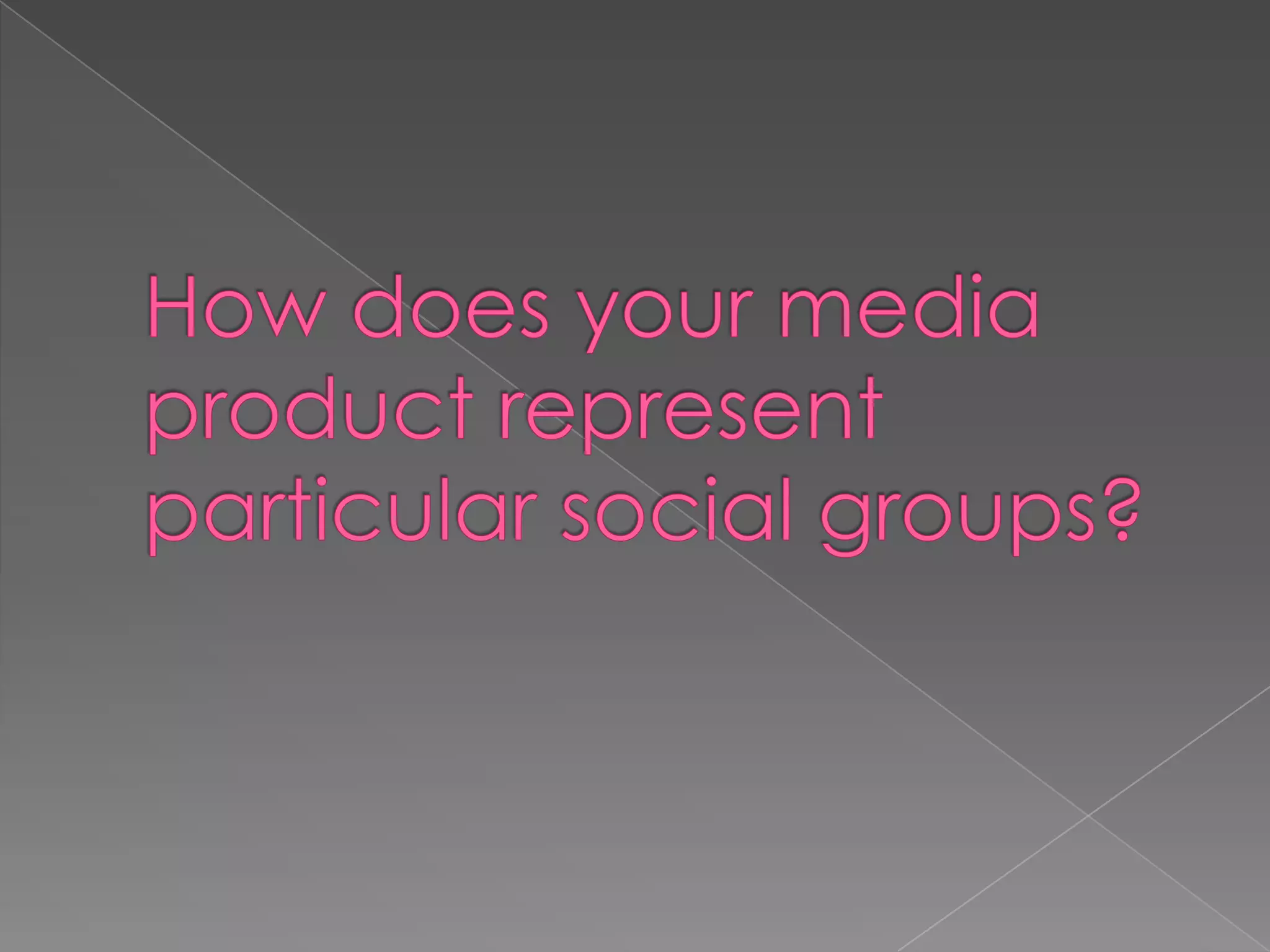 How does your media product represent particular social groups? 