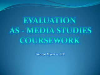 EVALUATION  AS - MEDIA STUDIES COURSEWORK George Myers – 12PP 
