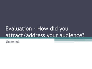Evaluation - How did you
attract/address your audience?
Snatched.
 