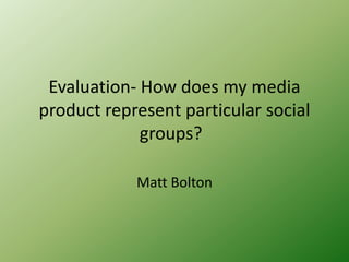Evaluation- How does my media
product represent particular social
             groups?

            Matt Bolton
 