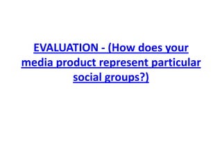 EVALUATION - (How does your media product represent particular social groups?) 