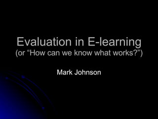 Evaluation in E-learning (or “How can we know what works?”) Mark Johnson 