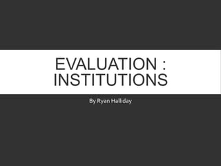 EVALUATION :
INSTITUTIONS
By Ryan Halliday
 