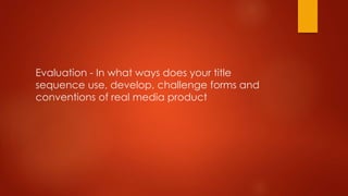 Evaluation - In what ways does your title
sequence use, develop, challenge forms and
conventions of real media product
 