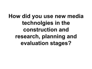 How did you use new media technolgies in the construction and research, planning and evaluation stages?