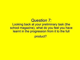 Question 7: Looking back at your preliminary task (the school magazine), what do you feel you have learnt in the progression from it to the full product?   
