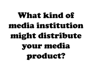 What kind of
media institution
might distribute
your media
product?

 