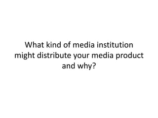 What kind of media institution
might distribute your media product
and why?
 