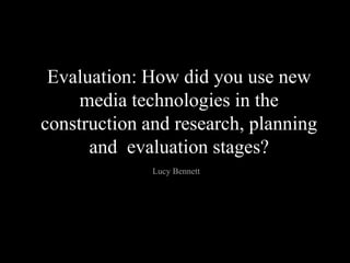Evaluation: How did you use new
     media technologies in the
construction and research, planning
      and evaluation stages?
              Lucy Bennett
 