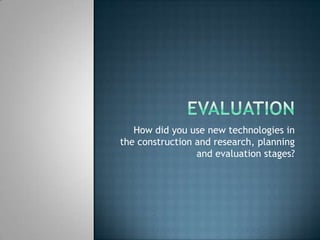 Evaluation How did you use new technologies in the construction and research, planning and evaluation stages? 