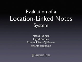 Evaluation of a
Location-Linked Notes
         System
        Manas Tungare
         Ingrid Burbey
     Manuel Pérez-Quiñones
       Ananth Raghavan