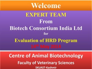Centre of Animal Biotechnology
Faculty of Veterinary Sciences
SKUAST-Kashmir
Welcome
EXPERT TEAM
From
Biotech Consortium India Ltd
for
Evaluation of HRD Program
14th May 2014
 