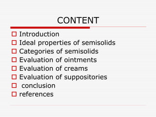 CONTENT
 Introduction
 Ideal properties of semisolids
 Categories of semisolids
 Evaluation of ointments
 Evaluation of creams
 Evaluation of suppositories
 conclusion
 references
 