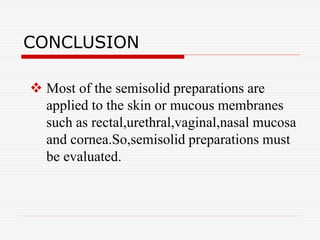 CONCLUSION
 Most of the semisolid preparations are
applied to the skin or mucous membranes
such as rectal,urethral,vaginal,nasal mucosa
and cornea.So,semisolid preparations must
be evaluated.
 