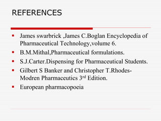 REFERENCES
 James swarbrick ,James C.Boglan Encyclopedia of
Pharmaceutical Technology,volume 6.
 B.M.Mithal,Pharmaceutical formulations.
 S.J.Carter.Dispensing for Pharmaceutical Students.
 Gilbert S Banker and Christopher T.Rhodes-
Modren Pharmaceutics 3rd Edition.
 European pharmacopoeia
 