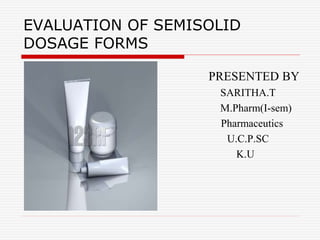 EVALUATION OF SEMISOLID
DOSAGE FORMS
PRESENTED BY
SARITHA.T
M.Pharm(I-sem)
Pharmaceutics
U.C.P.SC
K.U
 