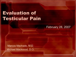 Evaluation of Testicular Pain Marcos Machado, M.D. Michael Macksood, D.O. February 28, 2007 