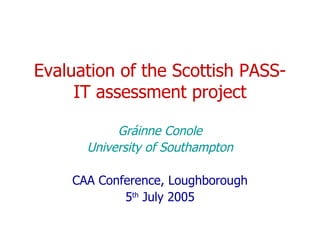Evaluation of the Scottish PASS-IT assessment project Gráinne Conole University of Southampton CAA Conference, Loughborough 5 th  July 2005 