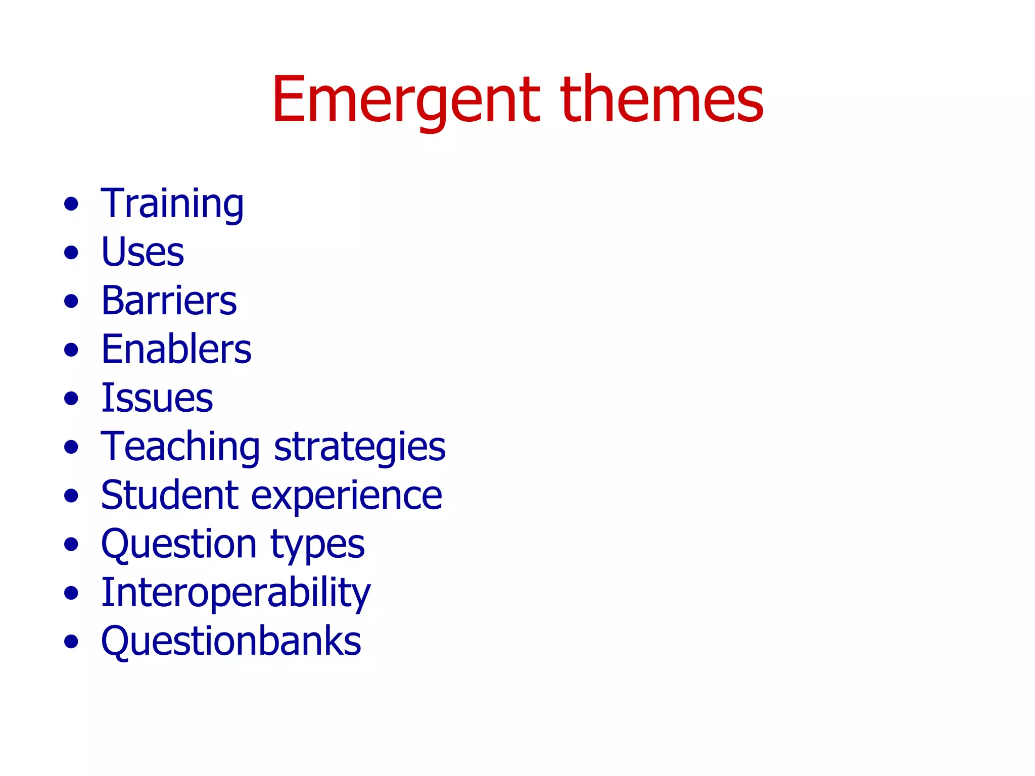 Emergent themes Training Uses Barriers Enablers Issues  Teaching strategies Student experience Question types Interoperability Questionbanks 