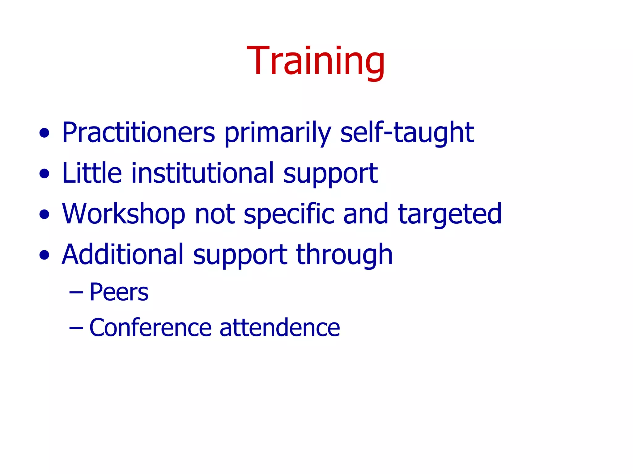 Training Practitioners primarily self-taught Little institutional support Workshop not specific and targeted Additional support through Peers Conference attendence 