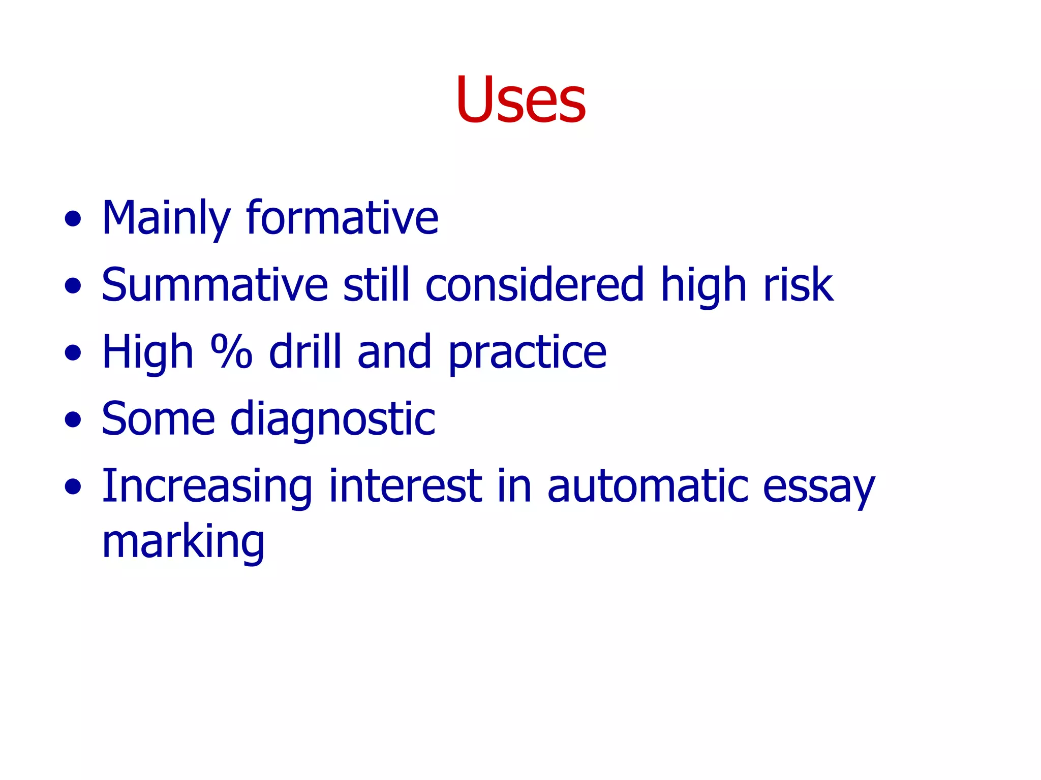 Uses Mainly formative Summative still considered high risk High % drill and practice  Some diagnostic  Increasing interest in automatic essay marking 