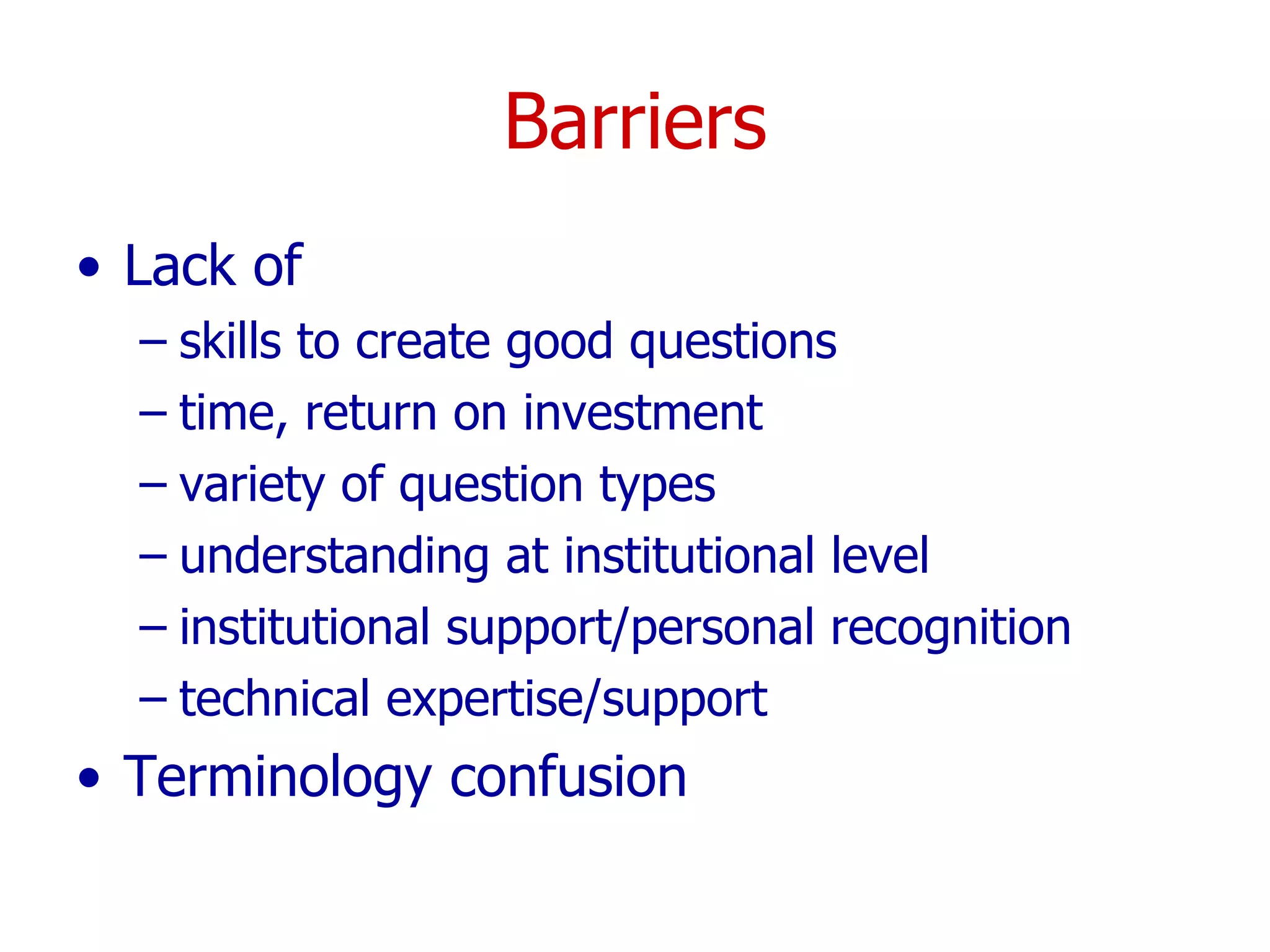 Barriers Lack of  skills to create good questions time, return on investment variety of question types understanding at institutional level institutional support/personal recognition technical expertise/support Terminology confusion 