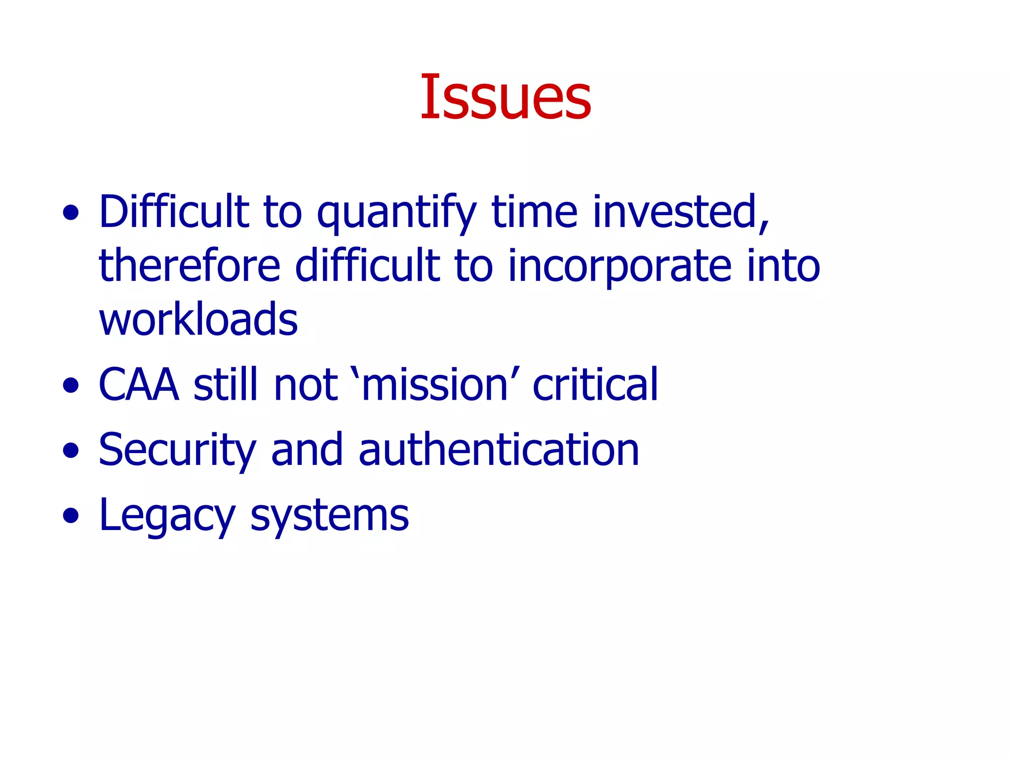 Issues Difficult to quantify time invested, therefore difficult to incorporate into workloads  CAA still not ‘mission’ critical Security and authentication Legacy systems 