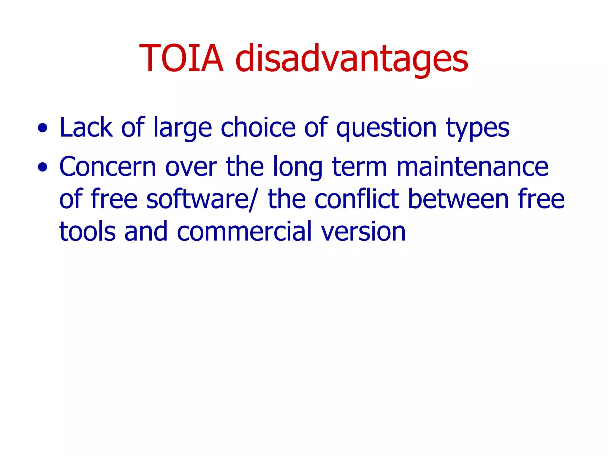 TOIA disadvantages Lack of large choice of question types  Concern over the long term maintenance of free software/ the conflict between free tools and commercial version  