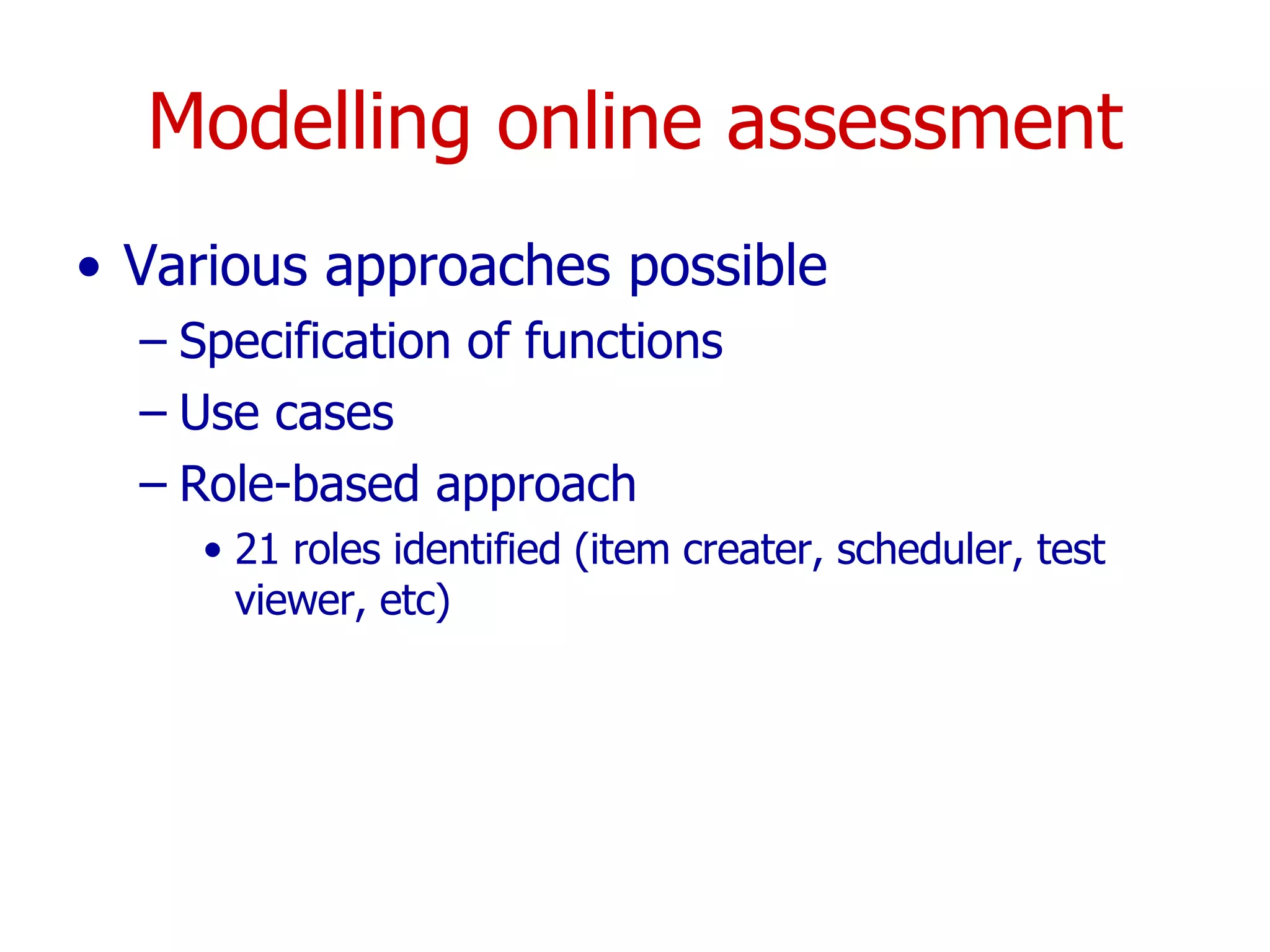 Modelling online assessment Various approaches possible Specification of functions Use cases Role-based approach 21 roles identified (item creater, scheduler, test viewer, etc)  