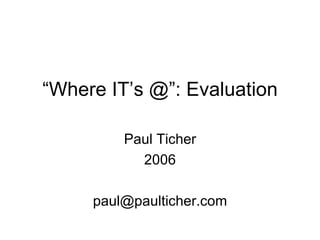 “ Where IT’s @”: Evaluation Paul Ticher 2006 [email_address] 