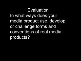               Evaluation In what ways does your media product use, develop or challenge forms and conventions of real media products?  