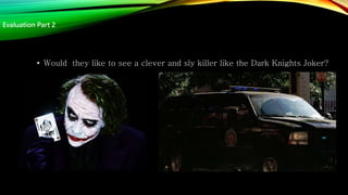 • Would they like to see a clever and sly killer like the Dark Knights Joker?
Evaluation Part 2
 