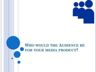 WHO WOULD THE AUDIENCE BE
FOR YOUR MEDIA PRODUCT?
 