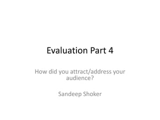 Evaluation Part 4
How did you attract/address your
audience?
Sandeep Shoker
 
