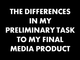THE DIFFERENCES IN MY PRELIMINARY TASK TO MY FINAL MEDIA PRODUCT 