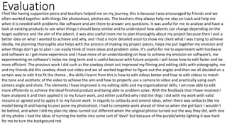 Evaluation
I feel like having supportive peers and teachers helped me on my journey, this is because I was encouraged by friends and we
often worked together with things like photoshoot, pitches etc. The teachers they always help me stay on track and help me
when it is needed with problems like software and are there to answer any questions. It was useful for me to analyse and have a
look at existing products to see what things I should keep similar and to understand how adverts can change depending on the
target audience and the aim of the advert, it was also useful more me to plan thoroughly about my project because then I and a
better idea on what I wanted to achieve and why, and I had a more detailed vison to show my client what I was trying to achieve
ideally, me planning thoroughly also helps with the process of making my project pieces, helps me put together my envision and
when things don’t go to plan I can easily think of more ideas and problem solve. It's useful for me to experiment with hardware
and software as I get more experience and I have more of an understanding on how to achieve my envision on software’s, me
experimenting on software's helps me long term and is useful because with future projects I will know how to edit faster and be
more efficient. The previous work I did such as the cowboy shoot out improved my filming and editing skills with videography, me
and my friends did this cowboy shoot out video and we all worked together to figure out the angles and then we all decided on a
certain way to edit it to fit the theme , the skills I learnt from this is how to edit videos better and how to edit videos to match
the tone and aesthetic of the video to achieve the aim and how to properly use a camera to video and practically using each
camera angle and shots. The elements I have improved is my editing skills and my organisational skills, I am now able to edit
more efficiently to achieve the ideal finished product and being able to problem solve. With the feedback that I have received I
have analysed it and then applied it to my future work, and either justified why I did the thigs I did with my work with valid
reasons or agreed and to apply it to my future work. In regards to setbacks and amend ideas, when there was setbacks like my
model being ill and having to post pone my photoshoot, I had to complete work ahead of time so when she got back I wouldn’t
be behind, and when I did my plan my ideas turned out different when the original photos turned out the way they did, with one
of my photos I had the ideas of turning the bottle into some sort of ‘devil’ but because of the purple/white lighting it was hard
for me to turn the background red.
 